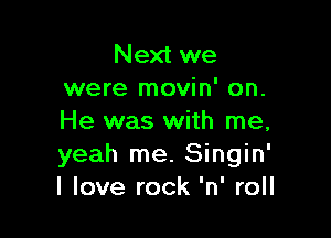 Next we
were movin' on.

He was with me,
yeah me. Singin'
I love rock 'n' roll