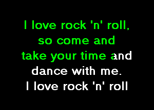 I love rock 'n' roll,
so come and

take your time and
dance with me.
I love rock 'n' roll