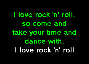 I love rock 'n' roll,
so come and

take your time and
dance with,
I love rock 'n' roll