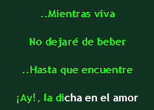 ..Mientras viva
No dejaw de beber

..Hasta que encuentre

iAy! , la dicha en el amor