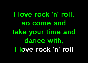I love rock 'n' roll,
so come and

take your time and
dance with,
I love rock 'n' roll