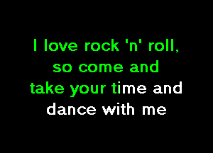 I love rock 'n' roll,
so come and

take your time and
dance with me