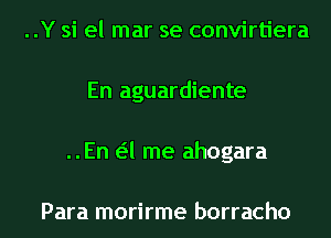 ..Y si el mar se convirtiera
En aguardiente

..En a me ahogara

Para morirme borracho l