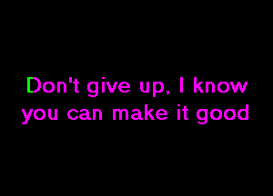 Don't give up, I know

you can make it good