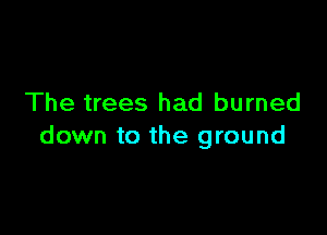 The trees had burned

down to the ground
