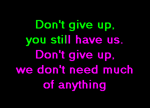 Don't give up,
you still have us.

Don't give up,
we don't need much
of anything