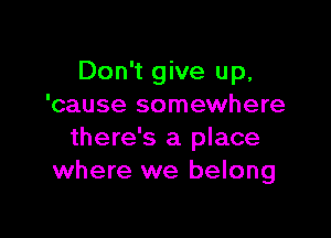 Don't give up,
'cause somewhere

there's a place
where we belong
