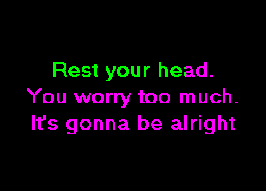 Rest your head.

You worry too much.
It's gonna be alright