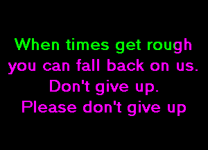 When times get rough
you can fall back on us.

Don't give up.
Please don't give up