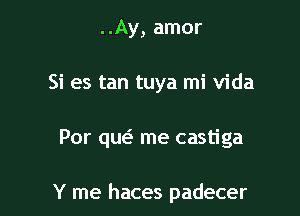 ..Ay, amor
Si es tan tuya mi Vida

Por quei me castiga

Y me haces padecer