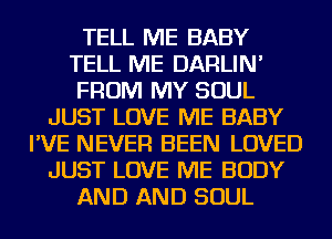 TELL ME BABY
TELL ME DARLIN'
FROM MY SOUL
JUST LOVE ME BABY
I'VE NEVER BEEN LOVED
JUST LOVE ME BODY
AND AND SOUL