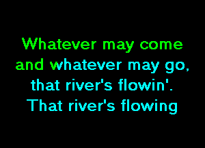 Whatever may come
and whatever may go,

that river's flowin'.
That river's flowing