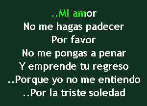 ..Mi amor
No me hagas padecer
Por favor
No me pongas a penar
Y emprende tu regreso
..Porque yo no me entiendo
..Por la triste soledad