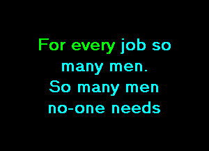 For every job so
many men.

80 many men
no-one needs