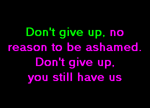 Don't give up, no
reason to be ashamed.

Don't give up,
you still have us