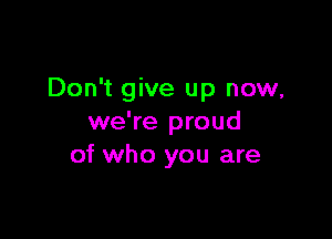 Don't give up now,

we're proud
of who you are