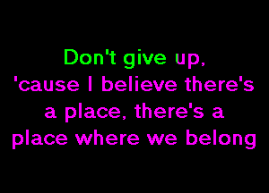 Don't give up,
'cause I believe there's
a place, there's a
place where we belong