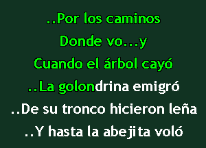 ..Por los caminos
Donde v0. . .y
Cuando el arbol cayd
..La golondrina emigrd
..De su tronco hicieron leria
..Y hasta la abejita vold