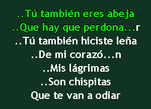 ..Tli tambwn eres abeja
..Que hay que perdona...r
..Tli tambwn hiciste leria
..De mi corazd...n

..Mis lagrimas
..Son chispitas
Que te van a odiar