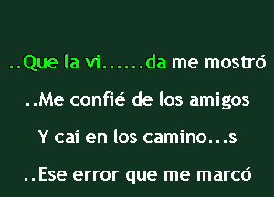 ..Que la vi ...... da me mostrd
..Me confw de los amigos
Y cal' en los camino...s

..Ese error que me marcd