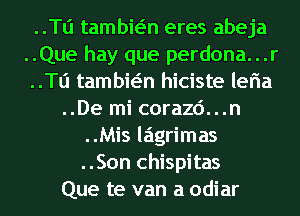 ..Tli tambwn eres abeja
..Que hay que perdona...r
..Tli tambwn hiciste leria
..De mi corazd...n

..Mis lagrimas
..Son chispitas
Que te van a odiar