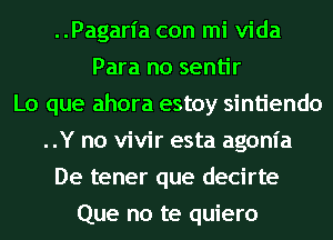 ..Pagarl'a con mi Vida
Para no sentir
Lo que ahora estoy sintiendo
..Y no vivir esta agonia
De tener que decirte
Que no te quiero