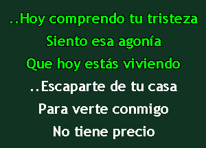 ..Hoy comprendo tu tristeza
Siento esa agonia
Que hoy estas viviendo
..Escaparte de tu casa
Para verte conmigo
No tiene precio