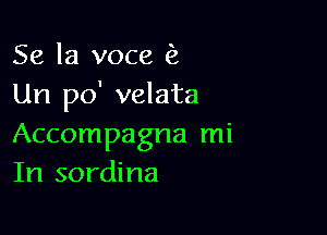 Se la voce (2
Un po' velata

Accompagna mi
In sordina