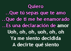 Quiero
..Que tli sepas que te amo
..Que de ti me he enamorado
..Es una declaracic'm de amor
Uoh,oh,oh,uoh,oh,oh
Ya me siento decidida
A decirte qw siento