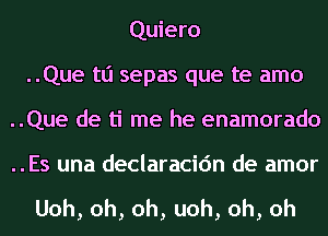 Quiero
..Que tli sepas que te amo
..Que de ti me he enamorado
..Es una declaracic'm de amor

Uoh,oh,oh,uoh,oh,oh