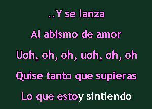 ..Y se lanza
Al abismo de amor
Uoh,oh,oh,uoh,oh,oh
Quise tanto que supieras

Lo que estoy sintiendo