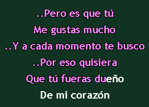 ..Pero es que tli
Me gustas mucho
..Y a cada momenta te busco
..Por eso quisiera
Que tli fueras duerio
De mi corazc'm