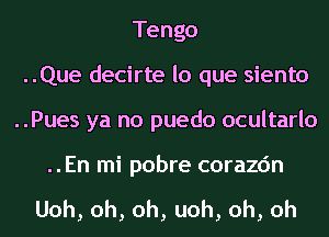 Tango
..Que decirte lo que siento
..Pues ya no puedo ocultarlo

..En mi pobre corazc'm

Uoh,oh,oh,uoh,oh,oh