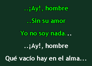 ..iAy!, hombre
..Sin su amor

Yo no soy nada...

..iAy!, hombre

Quef- vacio hay en el alma. ..