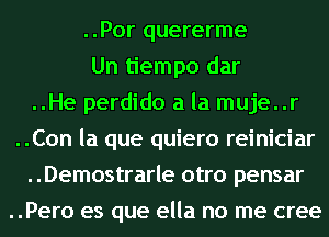 ..Por quererme

Un tiempo dar
..He perdido a la muje..r
..Con la que quiero reiniciar
..Demostrarle otro pensar
..Pero es que ella no me cree