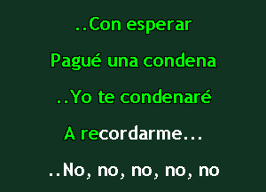 ..Con esperar
Paguc-E una condena
..Yo te condenaw

A recordarme...

..No, no, no, no, no