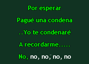 Por esperar
Paguc-E una condena
..Yo te condenaw

A recordarme .....

No, no, no, no, no