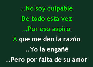 ..No soy culpable
De todo esta vez
..Por eso aspiro
A que me den la razc'm
..Yo la engarw
..Pero por falta de su amor