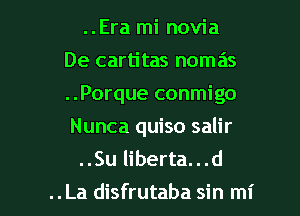 ..Era mi novia
De cartitas nomas
..Porque conmigo
Nunca quiso salir

..Su liberta...d

..La disfrutaba sin mi l