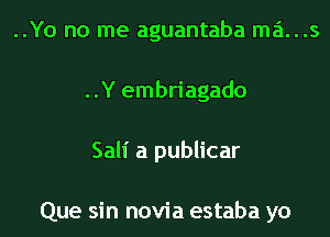 ..Yo no me aguantaba mans

..Y embriagado

Sali a publicar

Que sin novia estaba yo