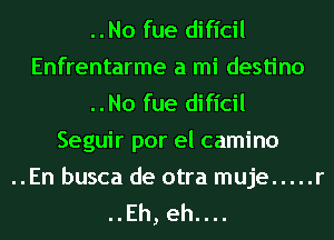 ..No fue dificil
Enfrentarme a mi destino
..No fue dificil
Seguir por el camino

..En busca de otra muje ..... r
..Eh, eh....