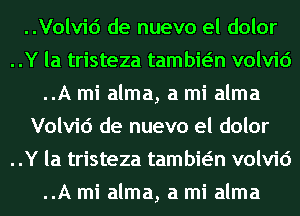 ..Volvid de nuevo el dolor
..Y la tristeza tambwn volvid
..A mi alma, a mi alma
Volvid de nuevo el dolor
..Y la tristeza tambwn volvid
..A mi alma, a mi alma