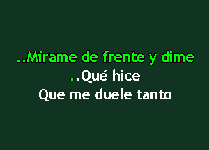 ..Mirame de frente y dime

Qusz hice
Que me duele tanto