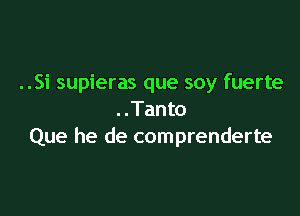 ..Si supieras que soy fuerte

..Tanto
Que he de comprenderte