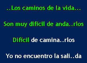 ..Los caminos de la Vida. ..
Son muy dificil de anda..rlos
Difl'cil de camina. .rlos

Yo no encuentro la sali. .da