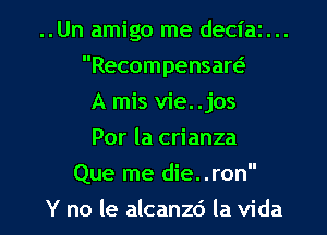 ..Un amigo me deciaz...
Recompensart-i-
A mis vie. .jos
Por la crianza

Que me die..ron

Y no le alcanzd la Vida l