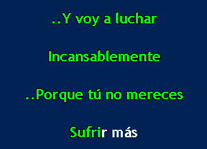 ..Y voy a luchar

Incansablemente
..Porque ta no mereces

Sufrir mas