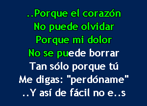 ..Porque el corazdn
No puede olvidar
Porque mi dolor

No se puede borrar

Tan sdlo porque to

Me digasz perddname
..Y asi de facil no e..s