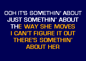 OOH IT'S SOMETHIN' ABOUT
JUST SOMETHIN' ABOUT
THE WAY SHE MOVES
I CAN'T FIGURE IT OUT
THERE'S SOMETHIN'
ABOUT HER