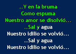 ..Y en la bruma
Como espuma

Nuestro amor se disolvid...

..Sal y agua
Nuestro idilio se volvid. ..
..Sal y agua
Nuestro idilio se volvid. ..